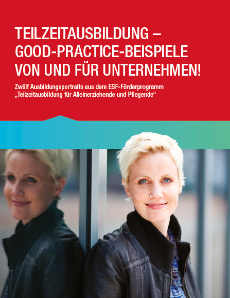 Teilzeitausbildung &ndash; Good-Practice-Beispiele von und f&uuml;r Unternehmen. Zw&ouml;lf Ausbildungsportraits aus dem ESF-F&ouml;rderprogramm &bdquo;Teilzeitausbildung f&uuml;r Alleinerziehende und Pflegende&ldquo;